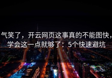 气笑了，开云网页这事真的不能图快，学会这一点就够了：5个快速避坑