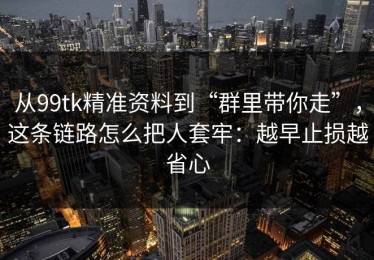 从99tk精准资料到“群里带你走”，这条链路怎么把人套牢：越早止损越省心