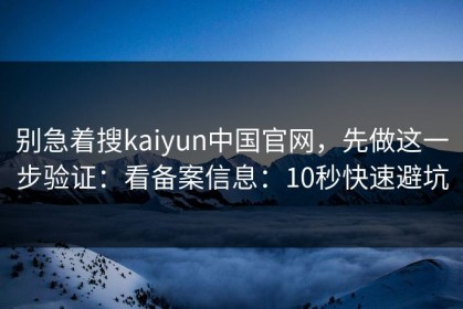 别急着搜kaiyun中国官网，先做这一步验证：看备案信息：10秒快速避坑