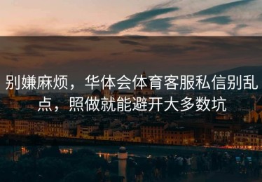 别嫌麻烦，华体会体育客服私信别乱点，照做就能避开大多数坑