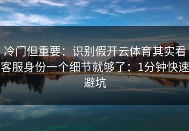 冷门但重要：识别假开云体育其实看客服身份一个细节就够了：1分钟快速避坑
