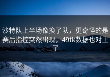 沙特队上半场像换了队，更奇怪的是赛后指控突然出现，49tk数据也对上了