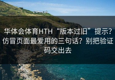 华体会体育HTH“版本过旧”提示？仿冒页面最爱用的三句话？别把验证码交出去