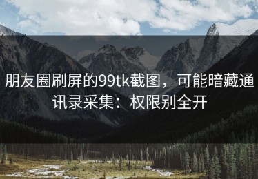 朋友圈刷屏的99tk截图，可能暗藏通讯录采集：权限别全开