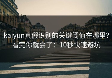 kaiyun真假识别的关键阈值在哪里？看完你就会了：10秒快速避坑