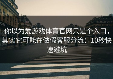 你以为爱游戏体育官网只是个入口，其实它可能在做假客服分流：10秒快速避坑