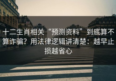 十二生肖相关“预测资料”到底算不算诈骗？用法律逻辑讲清楚：越早止损越省心