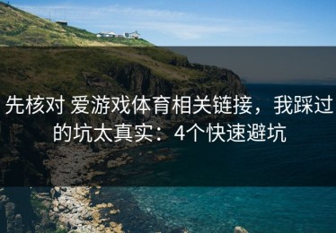 先核对 爱游戏体育相关链接，我踩过的坑太真实：4个快速避坑