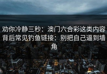 劝你冷静三秒：澳门六合彩这类内容背后常见钓鱼链接：别把自己逼到墙角