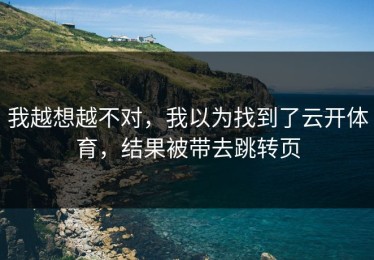 我越想越不对，我以为找到了云开体育，结果被带去跳转页