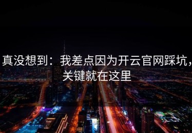 真没想到：我差点因为开云官网踩坑，关键就在这里