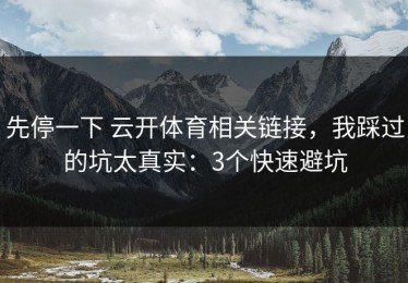 先停一下 云开体育相关链接，我踩过的坑太真实：3个快速避坑