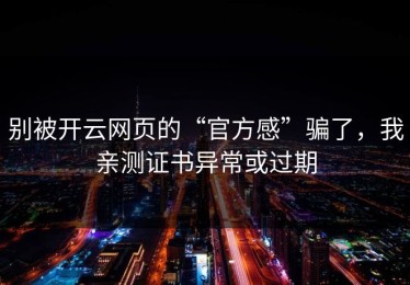 别被开云网页的“官方感”骗了，我亲测证书异常或过期