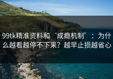 99tk精准资料和‘成瘾机制’：为什么越看越停不下来？越早止损越省心