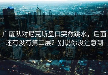 广厦队对尼克斯盘口突然跳水，后面还有没有第二层？别说你没注意到