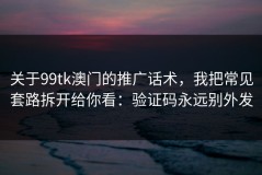 关于99tk澳门的推广话术，我把常见套路拆开给你看：验证码永远别外发