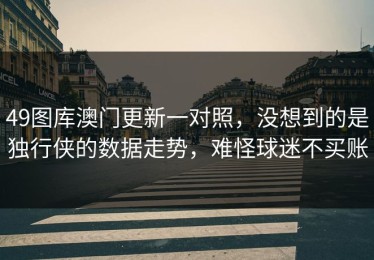 49图库澳门更新一对照，没想到的是独行侠的数据走势，难怪球迷不买账