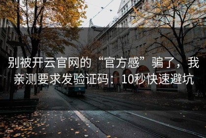 别被开云官网的“官方感”骗了，我亲测要求发验证码：10秒快速避坑