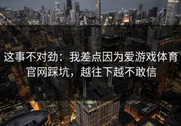 这事不对劲：我差点因为爱游戏体育官网踩坑，越往下越不敢信