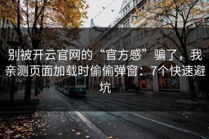 别被开云官网的“官方感”骗了，我亲测页面加载时偷偷弹窗：7个快速避坑