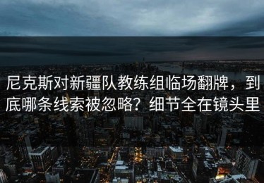 尼克斯对新疆队教练组临场翻牌，到底哪条线索被忽略？细节全在镜头里