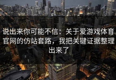 说出来你可能不信：关于爱游戏体育官网的仿站套路，我把关键证据整理出来了