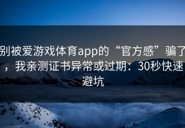 别被爱游戏体育app的“官方感”骗了，我亲测证书异常或过期：30秒快速避坑