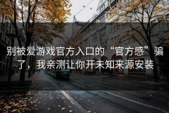 别被爱游戏官方入口的“官方感”骗了，我亲测让你开未知来源安装