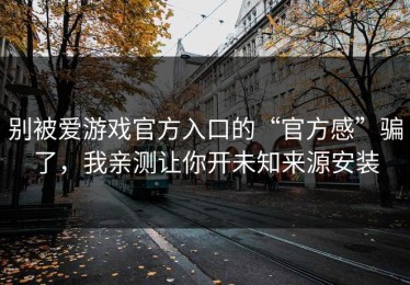 别被爱游戏官方入口的“官方感”骗了，我亲测让你开未知来源安装