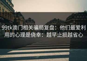 99tk澳门相关骗局复盘：他们最爱利用的心理是侥幸：越早止损越省心