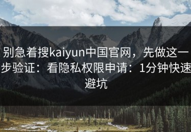 别急着搜kaiyun中国官网，先做这一步验证：看隐私权限申请：1分钟快速避坑