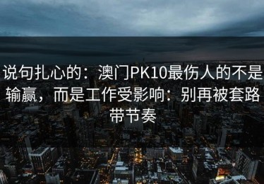 说句扎心的：澳门PK10最伤人的不是输赢，而是工作受影响：别再被套路带节奏