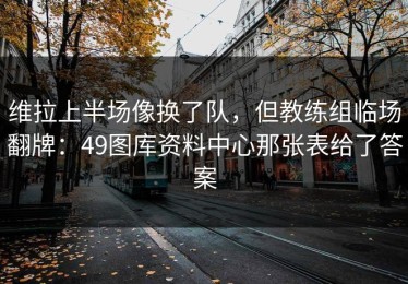维拉上半场像换了队，但教练组临场翻牌：49图库资料中心那张表给了答案