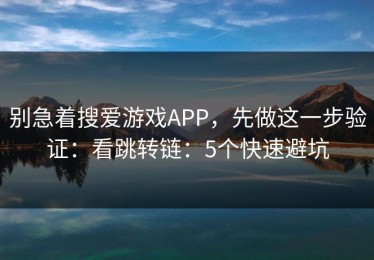 别急着搜爱游戏APP，先做这一步验证：看跳转链：5个快速避坑