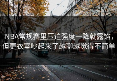 NBA常规赛里压迫强度一降就露馅，但更衣室吵起来了越聊越觉得不简单