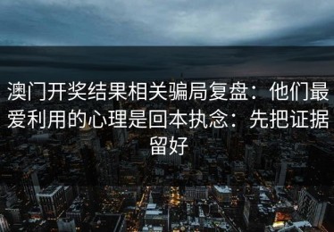 澳门开奖结果相关骗局复盘：他们最爱利用的心理是回本执念：先把证据留好