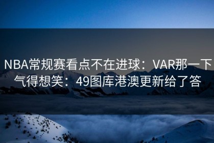 NBA常规赛看点不在进球：VAR那一下气得想笑：49图库港澳更新给了答