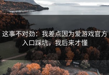 这事不对劲：我差点因为爱游戏官方入口踩坑，我后来才懂