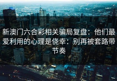 新澳门六合彩相关骗局复盘：他们最爱利用的心理是侥幸：别再被套路带节奏