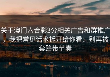 关于澳门六合彩3分相关广告和群推广，我把常见话术拆开给你看：别再被套路带节奏
