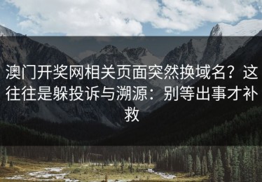澳门开奖网相关页面突然换域名？这往往是躲投诉与溯源：别等出事才补救