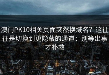 澳门PK10相关页面突然换域名？这往往是切换到更隐蔽的通道：别等出事才补救