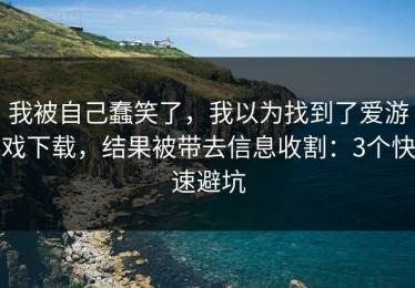 我被自己蠢笑了，我以为找到了爱游戏下载，结果被带去信息收割：3个快速避坑