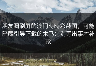 朋友圈刷屏的澳门時時彩截图，可能暗藏引导下载的木马：别等出事才补救
