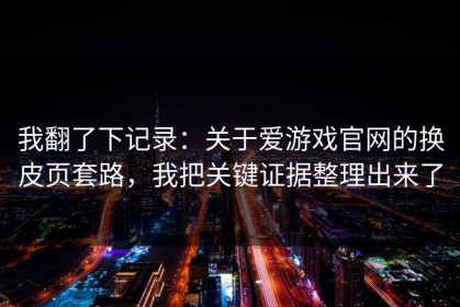 我翻了下记录：关于爱游戏官网的换皮页套路，我把关键证据整理出来了