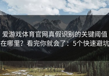 爱游戏体育官网真假识别的关键阈值在哪里？看完你就会了：5个快速避坑