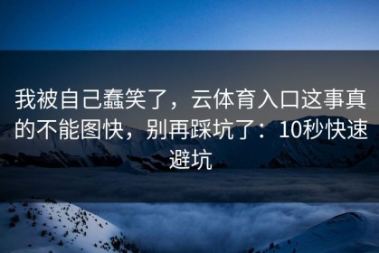 我被自己蠢笑了，云体育入口这事真的不能图快，别再踩坑了：10秒快速避坑