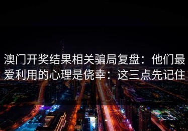 澳门开奖结果相关骗局复盘：他们最爱利用的心理是侥幸：这三点先记住