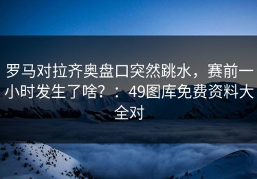 罗马对拉齐奥盘口突然跳水，赛前一小时发生了啥？：49图库免费资料大全对