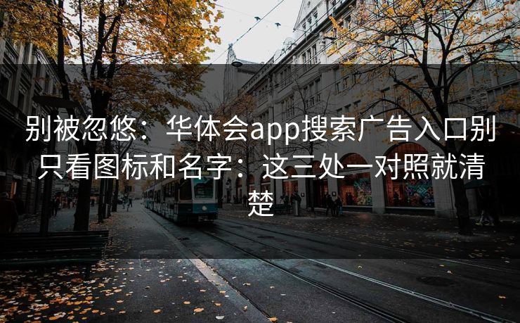 别被忽悠：华体会app搜索广告入口别只看图标和名字：这三处一对照就清楚